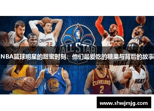 NBA篮球明星的甜蜜时刻：他们最爱吃的糖果与背后的故事