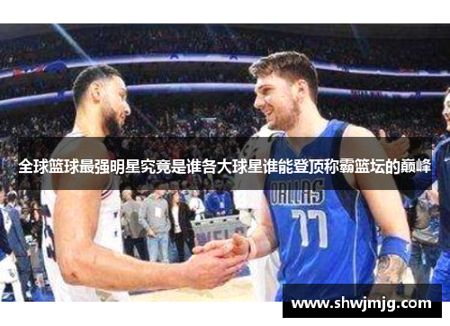 全球篮球最强明星究竟是谁各大球星谁能登顶称霸篮坛的巅峰